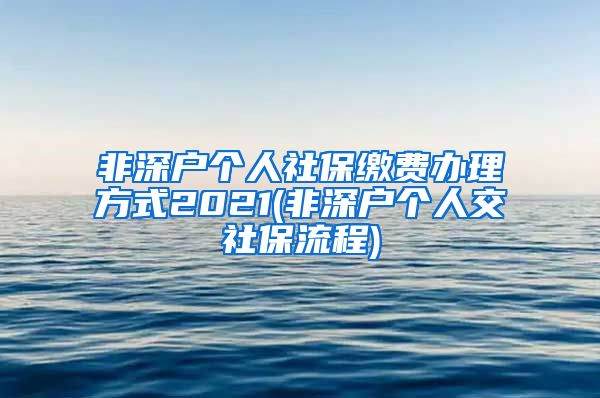 非深户个人社保缴费办理方式2021(非深户个人交社保流程)