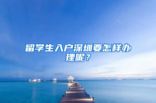 留学生入户深圳要怎样办理呢？