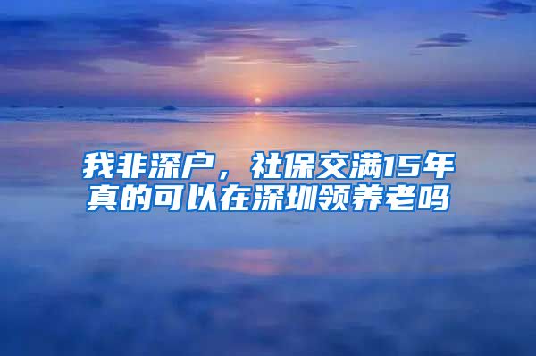 我非深户，社保交满15年真的可以在深圳领养老吗