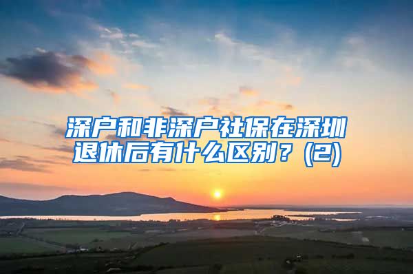 深户和非深户社保在深圳退休后有什么区别？(2)