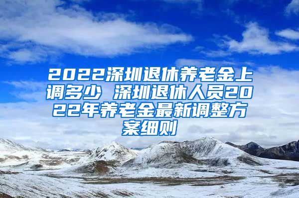 2022深圳退休养老金上调多少 深圳退休人员2022年养老金最新调整方案细则