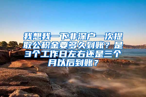 我想我一下非深户一次提取公积金要多久到账？是3个工作日左右还是三个月以后到账？