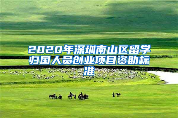 2020年深圳南山区留学归国人员创业项目资助标准