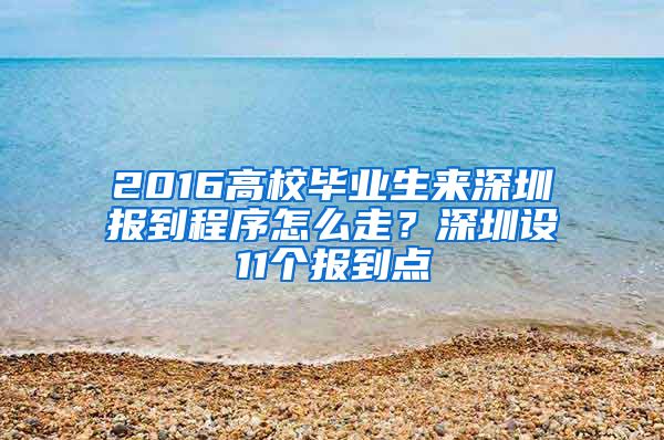 2016高校毕业生来深圳报到程序怎么走？深圳设11个报到点