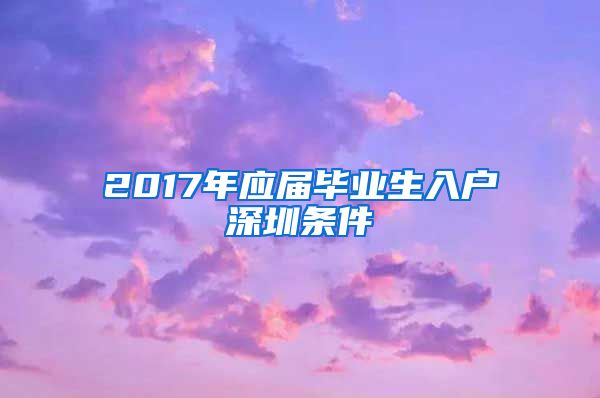 2017年应届毕业生入户深圳条件