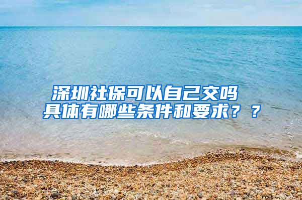 深圳社保可以自己交吗 具体有哪些条件和要求？？