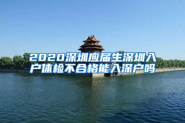 2020深圳应届生深圳入户体检不合格能入深户吗