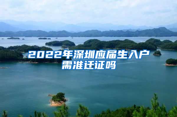 2022年深圳应届生入户需准迁证吗