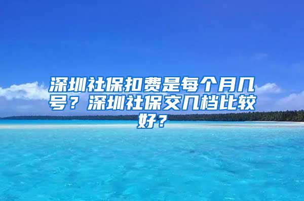 深圳社保扣费是每个月几号？深圳社保交几档比较好？