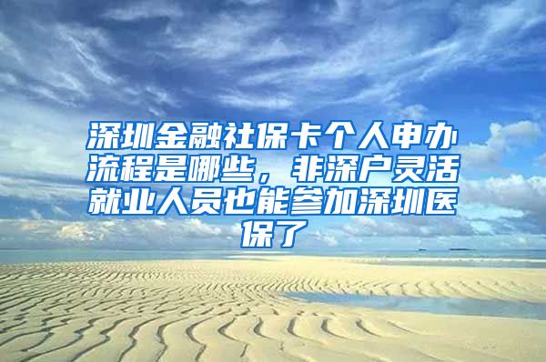 深圳金融社保卡个人申办流程是哪些，非深户灵活就业人员也能参加深圳医保了