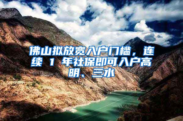 佛山拟放宽入户门槛，连续 1 年社保即可入户高明、三水