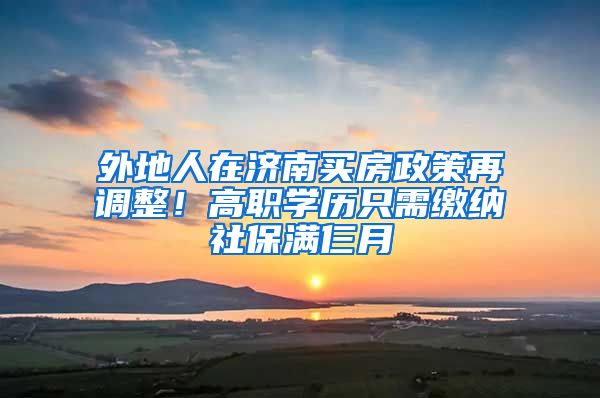 外地人在济南买房政策再调整！高职学历只需缴纳社保满仨月