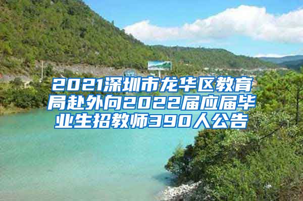 2021深圳市龙华区教育局赴外向2022届应届毕业生招教师390人公告