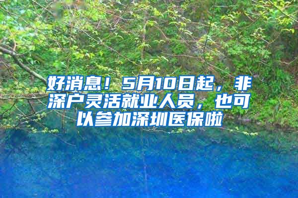 好消息！5月10日起，非深户灵活就业人员，也可以参加深圳医保啦
