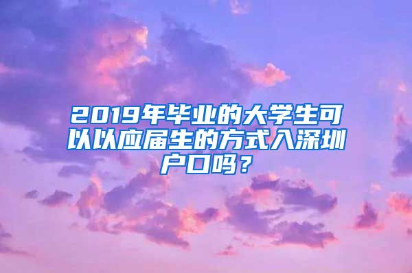 2019年毕业的大学生可以以应届生的方式入深圳户口吗？