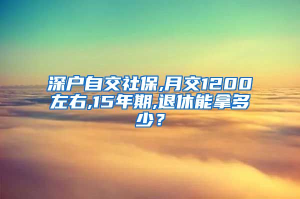 深户自交社保,月交1200左右,15年期,退休能拿多少？