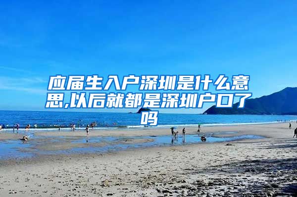 应届生入户深圳是什么意思,以后就都是深圳户口了吗