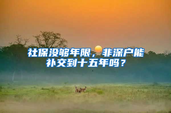 社保没够年限，非深户能补交到十五年吗？