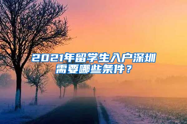 2021年留学生入户深圳需要哪些条件？