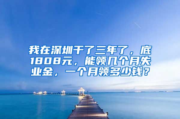 我在深圳干了三年了，底1808元，能领几个月失业金，一个月领多少钱？