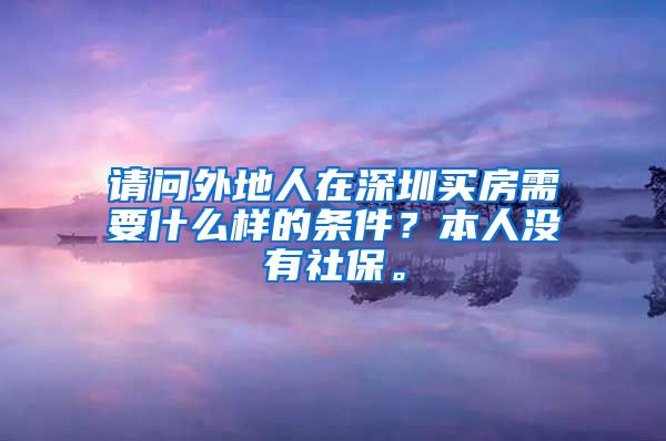 请问外地人在深圳买房需要什么样的条件？本人没有社保。