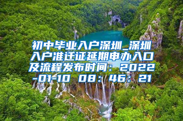 初中毕业入户深圳_深圳入户准迁证延期申办入口及流程发布时间：2022-01-10 08：46：21