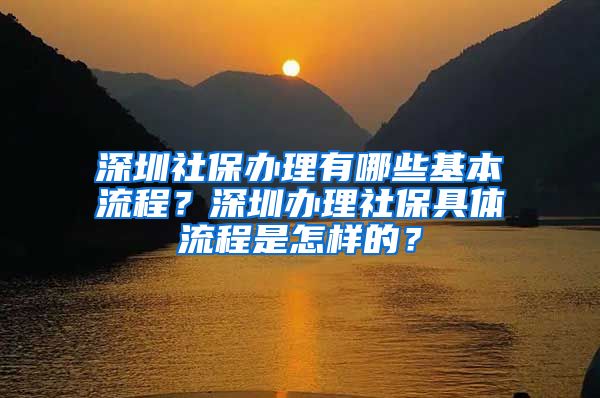 深圳社保办理有哪些基本流程？深圳办理社保具体流程是怎样的？