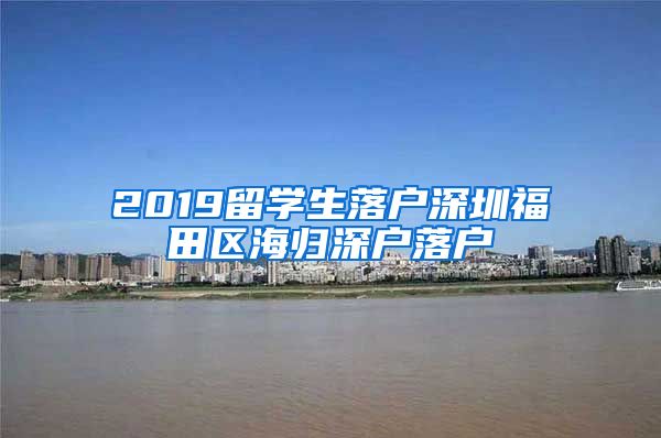 2019留学生落户深圳福田区海归深户落户