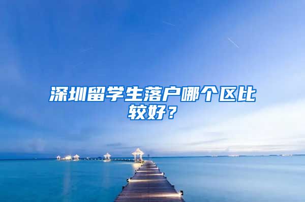 深圳留学生落户哪个区比较好？
