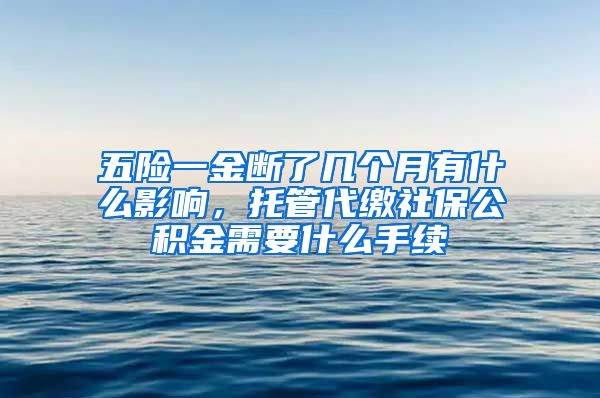 五险一金断了几个月有什么影响，托管代缴社保公积金需要什么手续