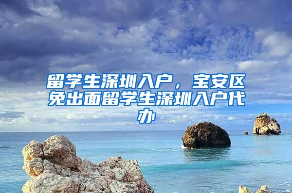 留学生深圳入户，宝安区免出面留学生深圳入户代办