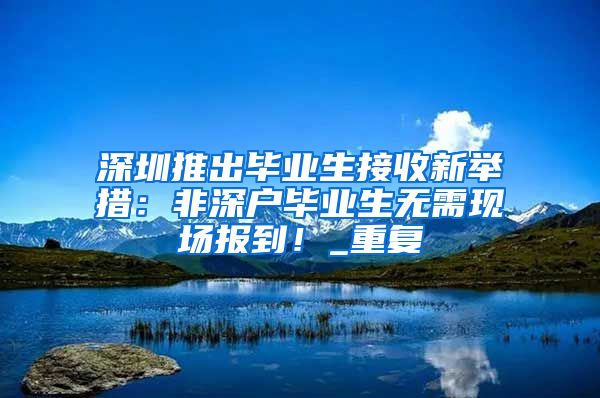 深圳推出毕业生接收新举措：非深户毕业生无需现场报到！_重复