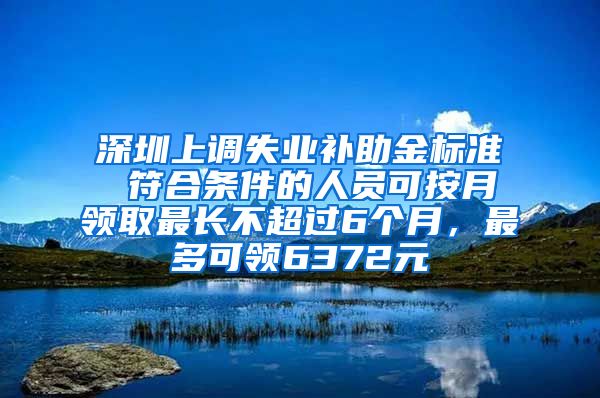 深圳上调失业补助金标准 符合条件的人员可按月领取最长不超过6个月，最多可领6372元