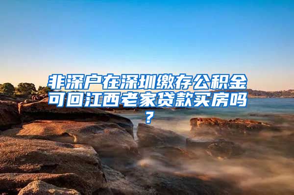 非深户在深圳缴存公积金可回江西老家贷款买房吗？
