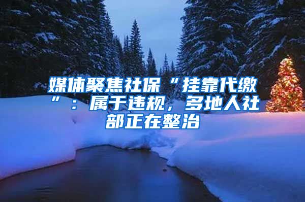 媒体聚焦社保“挂靠代缴”：属于违规，多地人社部正在整治