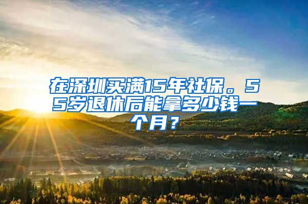 在深圳买满15年社保。55岁退休后能拿多少钱一个月？