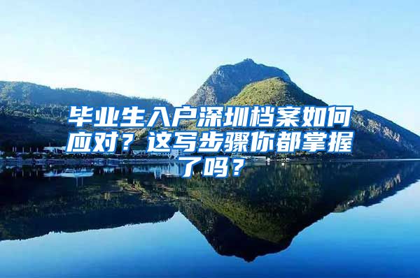 毕业生入户深圳档案如何应对？这写步骤你都掌握了吗？