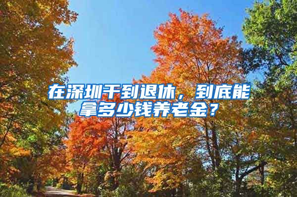 在深圳干到退休，到底能拿多少钱养老金？