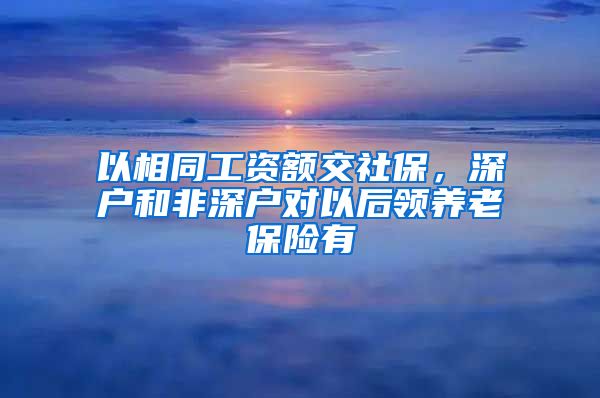 以相同工资额交社保，深户和非深户对以后领养老保险有