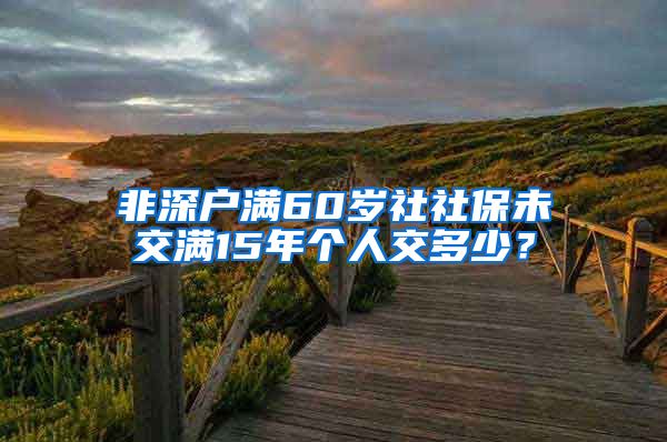 非深户满60岁社社保未交满15年个人交多少？