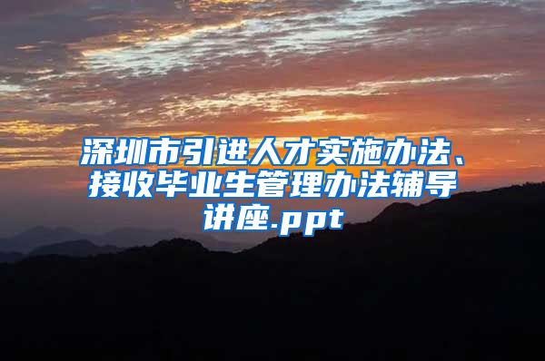 深圳市引进人才实施办法、接收毕业生管理办法辅导讲座.ppt