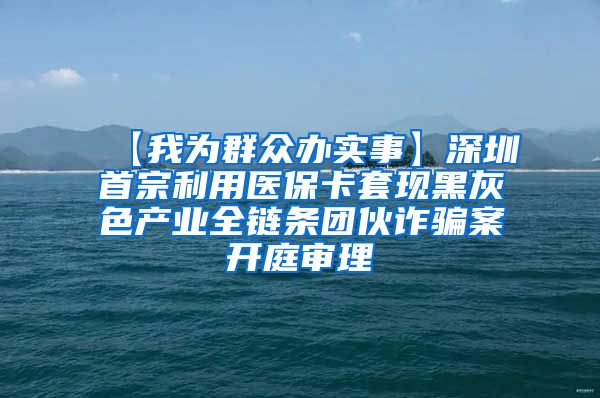 【我为群众办实事】深圳首宗利用医保卡套现黑灰色产业全链条团伙诈骗案开庭审理