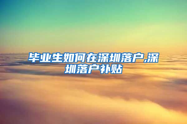 毕业生如何在深圳落户,深圳落户补贴