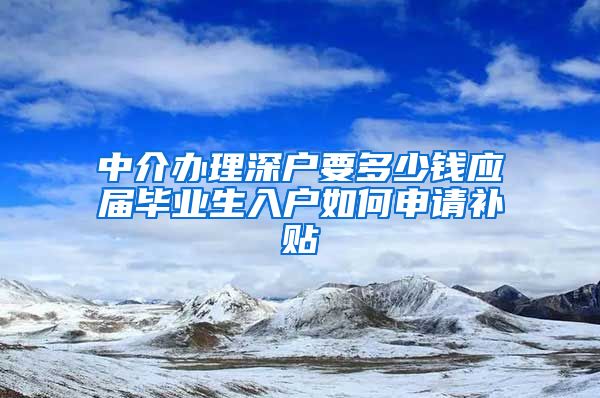 中介办理深户要多少钱应届毕业生入户如何申请补贴