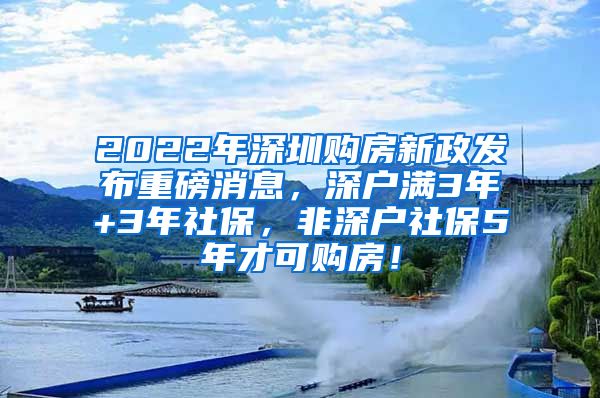 2022年深圳购房新政发布重磅消息，深户满3年+3年社保，非深户社保5年才可购房！