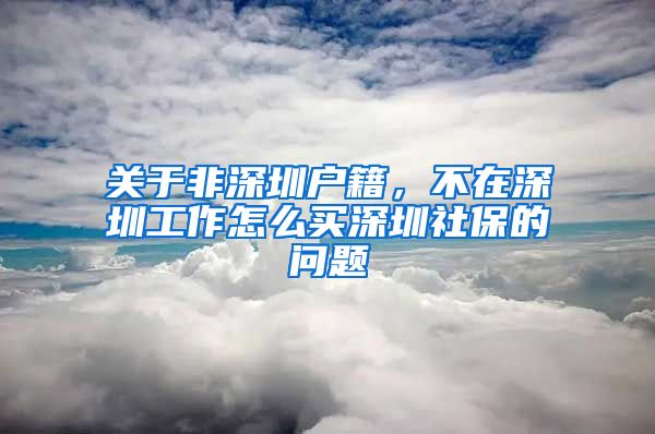 关于非深圳户籍，不在深圳工作怎么买深圳社保的问题