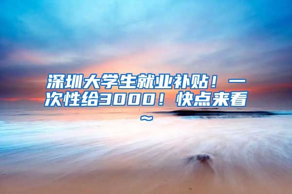 深圳大学生就业补贴！一次性给3000！快点来看~