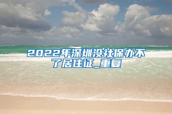 2022年深圳没社保办不了居住证_重复