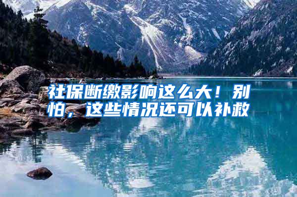 社保断缴影响这么大！别怕，这些情况还可以补救