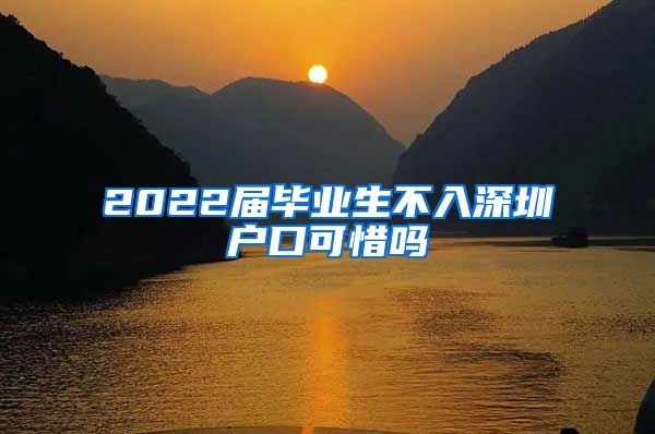 2022届毕业生不入深圳户口可惜吗